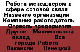 Работа менеджером в сфере сотовой связи › Название организации ­ Компания-работодатель › Отрасль предприятия ­ Другое › Минимальный оклад ­ 15 000 - Все города Работа » Вакансии   . Ненецкий АО,Амдерма пгт